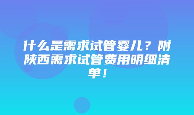 什么是需求试管婴儿？附陕西需求试管费用明细清单！