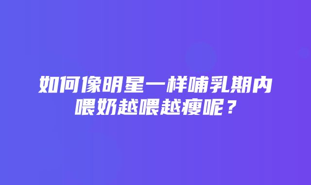 如何像明星一样哺乳期内喂奶越喂越瘦呢？