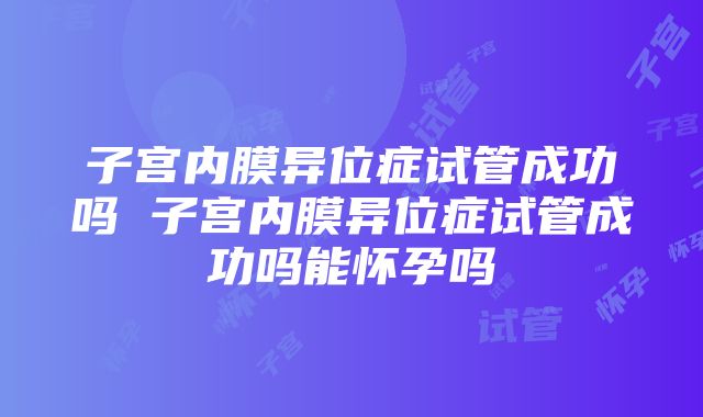 子宫内膜异位症试管成功吗 子宫内膜异位症试管成功吗能怀孕吗