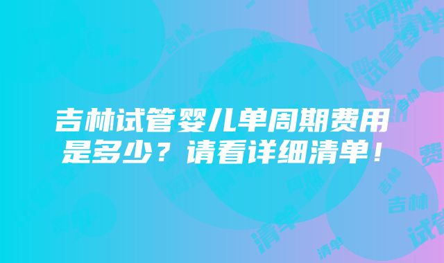 吉林试管婴儿单周期费用是多少？请看详细清单！