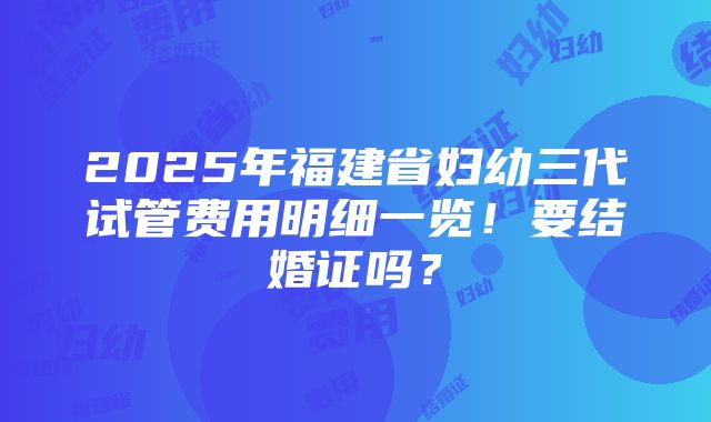 2025年福建省妇幼三代试管费用明细一览！要结婚证吗？