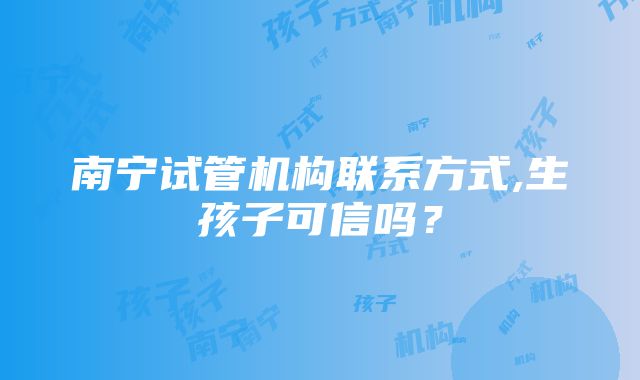 南宁试管机构联系方式,生孩子可信吗？