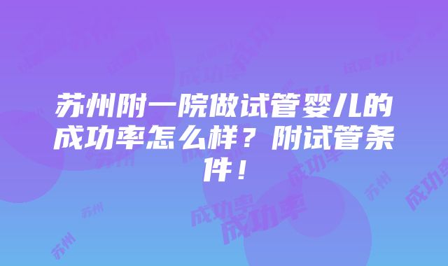 苏州附一院做试管婴儿的成功率怎么样？附试管条件！