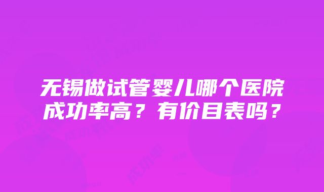 无锡做试管婴儿哪个医院成功率高？有价目表吗？