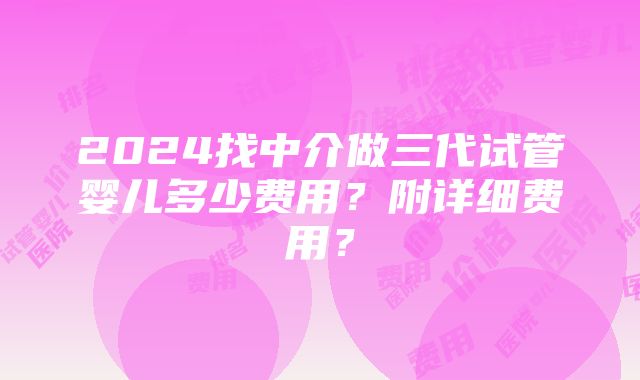 2024找中介做三代试管婴儿多少费用？附详细费用？