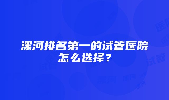 漯河排名第一的试管医院怎么选择？