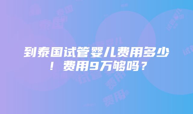 到泰国试管婴儿费用多少！费用9万够吗？