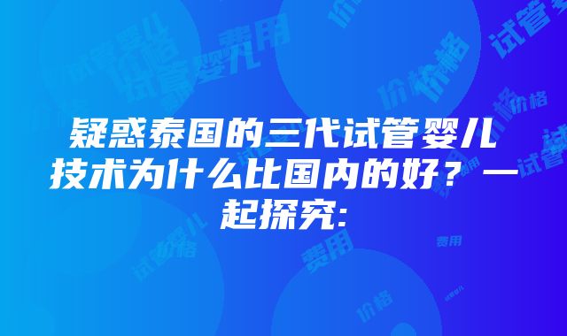 疑惑泰国的三代试管婴儿技术为什么比国内的好？一起探究: