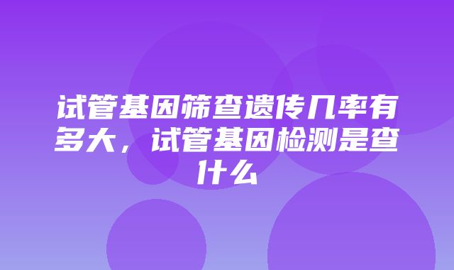 试管基因筛查遗传几率有多大，试管基因检测是查什么