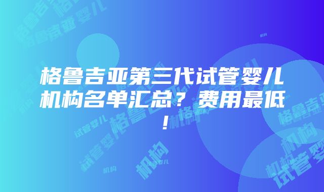 格鲁吉亚第三代试管婴儿机构名单汇总？费用最低！