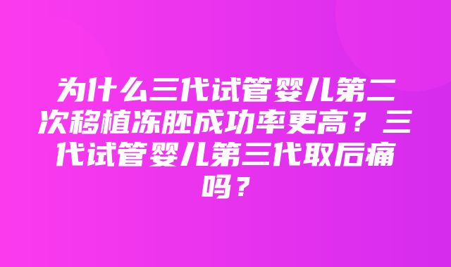 为什么三代试管婴儿第二次移植冻胚成功率更高？三代试管婴儿第三代取后痛吗？