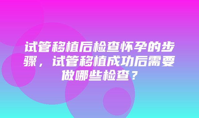 试管移植后检查怀孕的步骤，试管移植成功后需要做哪些检查？