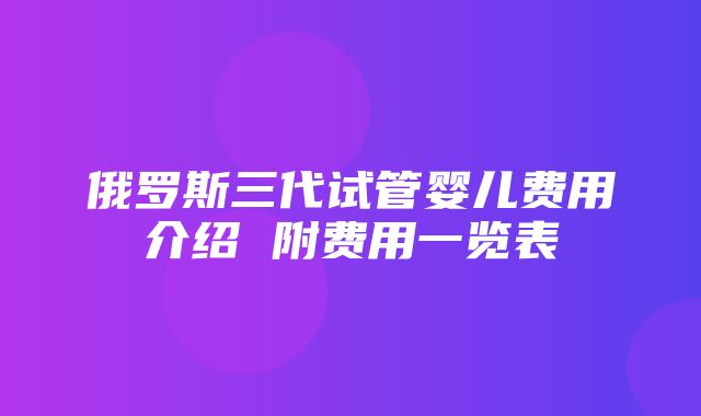 俄罗斯三代试管婴儿费用介绍 附费用一览表