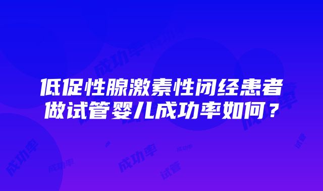 低促性腺激素性闭经患者做试管婴儿成功率如何？