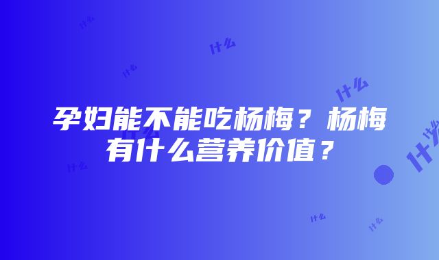 孕妇能不能吃杨梅？杨梅有什么营养价值？