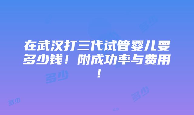 在武汉打三代试管婴儿要多少钱！附成功率与费用！