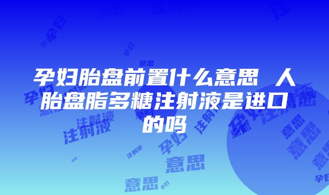 孕妇胎盘前置什么意思 人胎盘脂多糖注射液是进口的吗