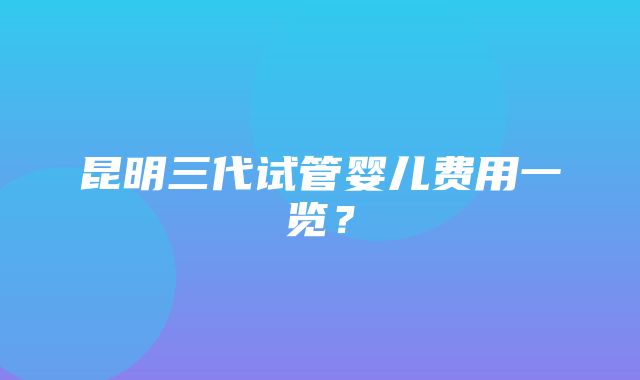 昆明三代试管婴儿费用一览？