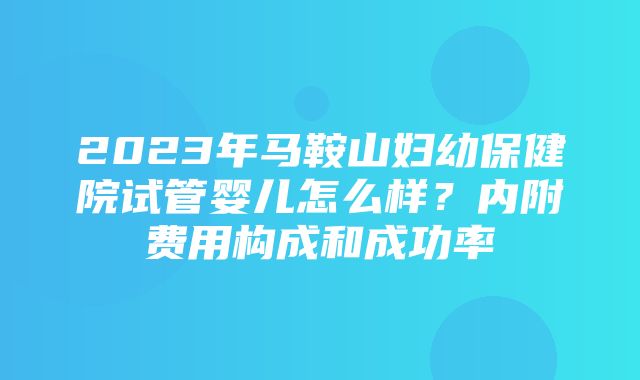 2023年马鞍山妇幼保健院试管婴儿怎么样？内附费用构成和成功率