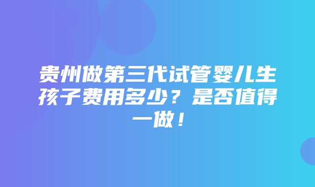 贵州做第三代试管婴儿生孩子费用多少？是否值得一做！