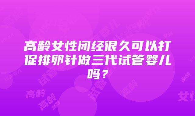 高龄女性闭经很久可以打促排卵针做三代试管婴儿吗？