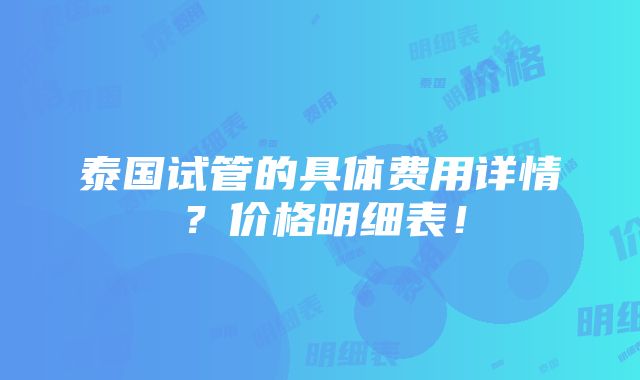 泰国试管的具体费用详情？价格明细表！