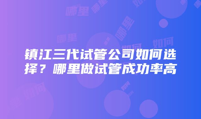 镇江三代试管公司如何选择？哪里做试管成功率高