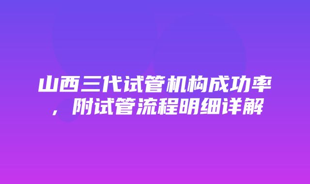 山西三代试管机构成功率，附试管流程明细详解