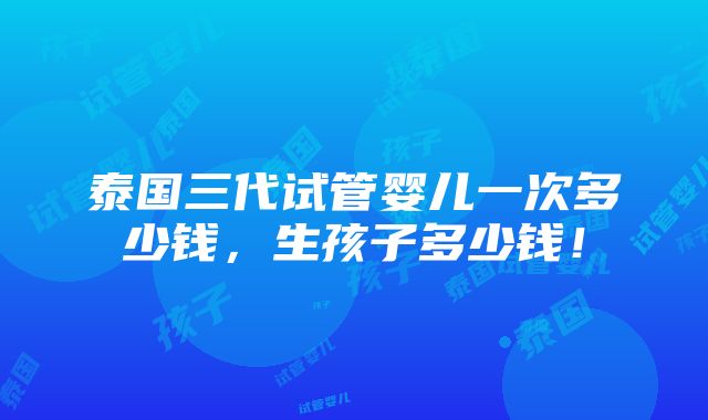 泰国三代试管婴儿一次多少钱，生孩子多少钱！