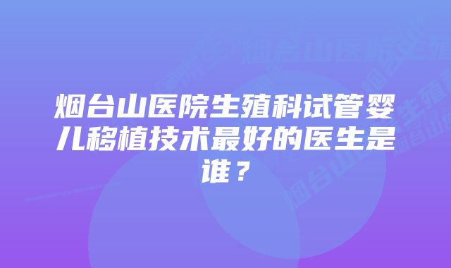 烟台山医院生殖科试管婴儿移植技术最好的医生是谁？