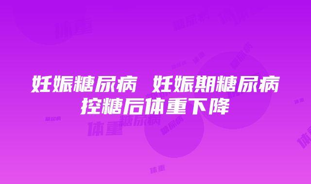 妊娠糖尿病 妊娠期糖尿病控糖后体重下降