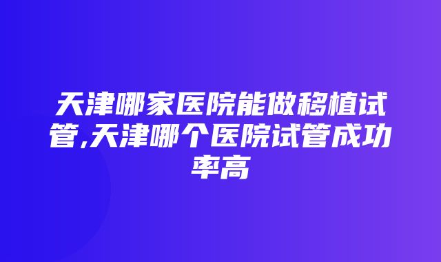 天津哪家医院能做移植试管,天津哪个医院试管成功率高