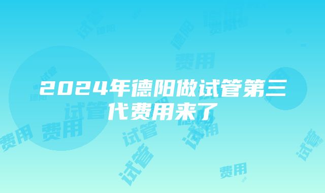 2024年德阳做试管第三代费用来了