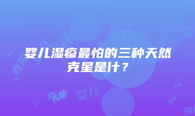 婴儿湿疹最怕的三种天然克星是什？