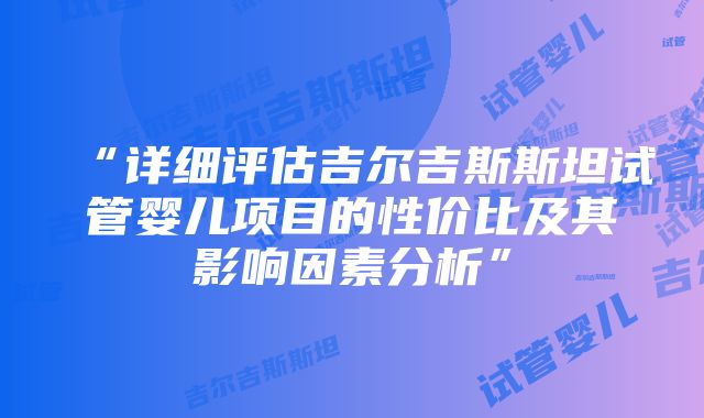 “详细评估吉尔吉斯斯坦试管婴儿项目的性价比及其影响因素分析”