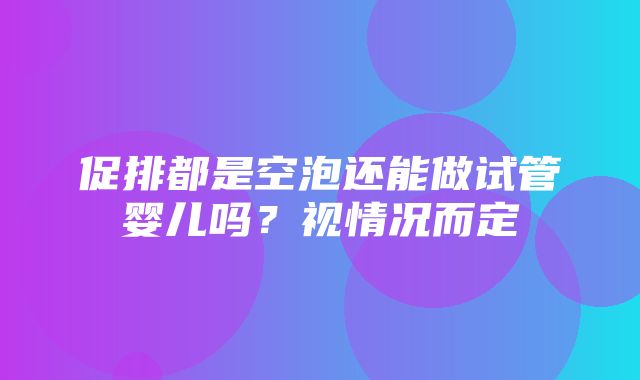 促排都是空泡还能做试管婴儿吗？视情况而定