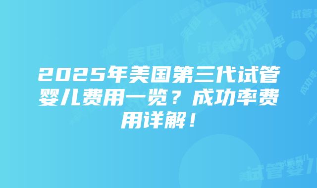 2025年美国第三代试管婴儿费用一览？成功率费用详解！