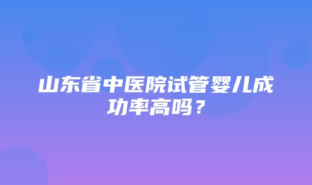 山东省中医院试管婴儿成功率高吗？