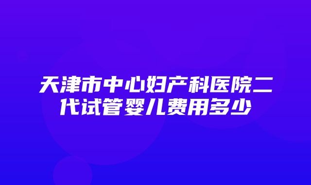 天津市中心妇产科医院二代试管婴儿费用多少