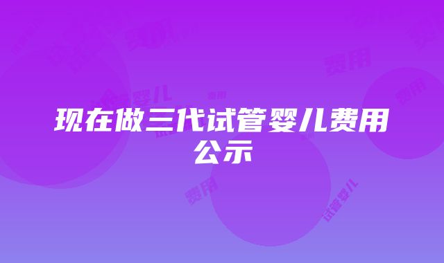 现在做三代试管婴儿费用公示