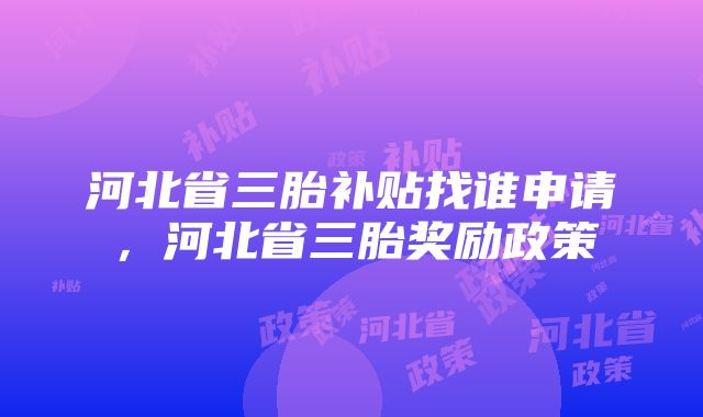 河北省三胎补贴找谁申请，河北省三胎奖励政策