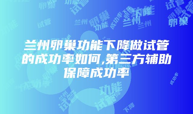 兰州卵巢功能下降做试管的成功率如何,第三方辅助保障成功率