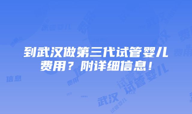 到武汉做第三代试管婴儿费用？附详细信息！