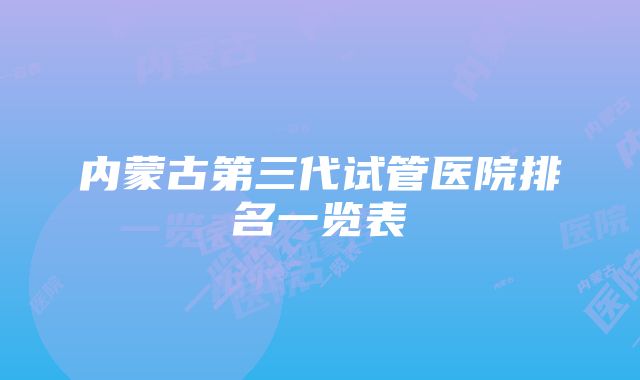 内蒙古第三代试管医院排名一览表