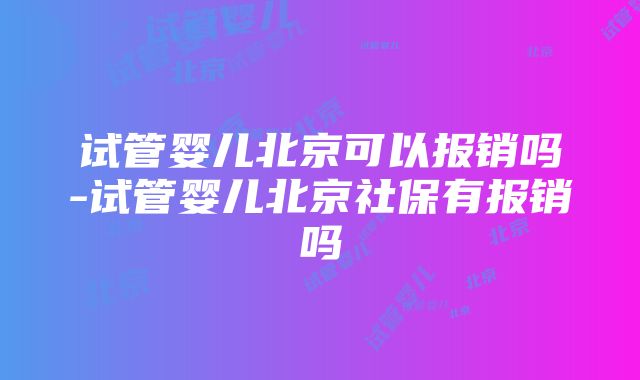 试管婴儿北京可以报销吗-试管婴儿北京社保有报销吗