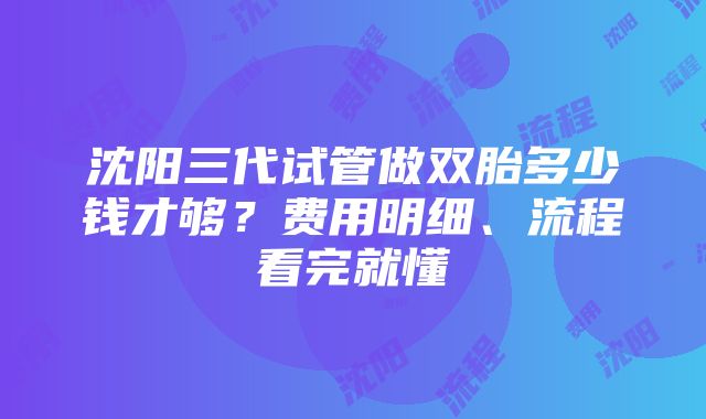 沈阳三代试管做双胎多少钱才够？费用明细、流程看完就懂