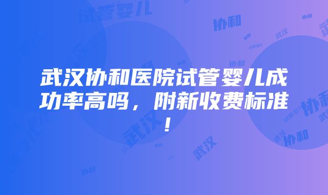 武汉协和医院试管婴儿成功率高吗，附新收费标准！