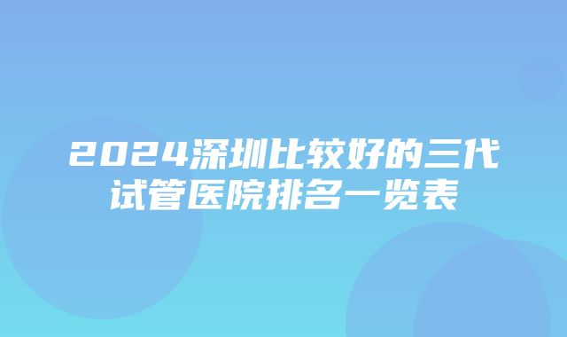 2024深圳比较好的三代试管医院排名一览表