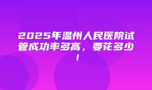 2025年温州人民医院试管成功率多高，要花多少！