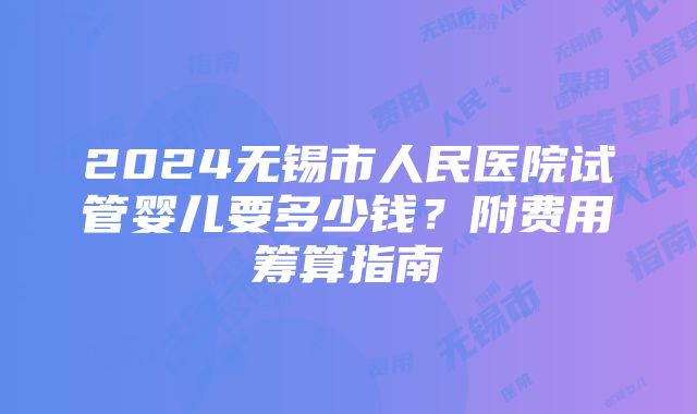 2024无锡市人民医院试管婴儿要多少钱？附费用筹算指南